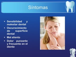 Síntomas
• Sensibilidad
y
malestar dental
• Oscurecimiento
de
superficie
dental
• Mal aliento
• Dolor punzante
y frecuente en el
diente

 