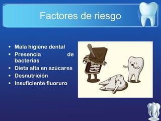 Factores de riesgo
• Mala higiene dental
• Presencia
de
bacterias
• Dieta alta en azúcares
• Desnutrición
• Insuficiente fluoruro

 