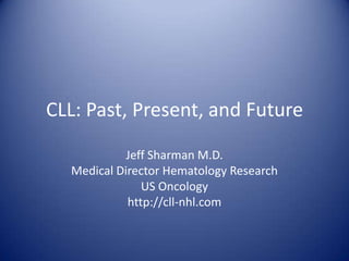 CLL: Past, Present, and Future
Jeff Sharman M.D.
Medical Director Hematology Research
US Oncology
http://cll-nhl.com

 
