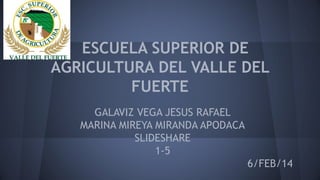 ESCUELA SUPERIOR DE
AGRICULTURA DEL VALLE DEL
FUERTE
GALAVIZ VEGA JESUS RAFAEL
MARINA MIREYA MIRANDA APODACA
SLIDESHARE
1-5
6/FEB/14

 