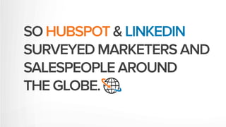 SO HUBSPOT & LINKEDIN
SURVEYED MARKETERS AND
SALESPEOPLE AROUND
THE GLOBE.
 