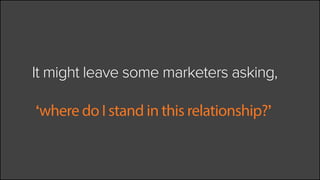 ... it might leave some marketers asking,
‘Where do I stand in this relationship?’
 