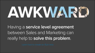 Having a service level agreement
between Sales and Marketing can
really help to solve this problem.
			Learn how to create an SLA here
 