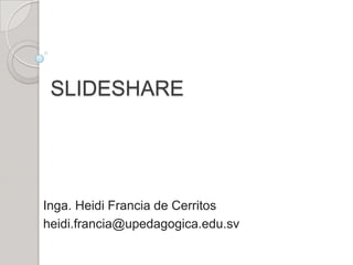 SLIDESHARE

Inga. Heidi Francia de Cerritos
heidi.francia@upedagogica.edu.sv

 