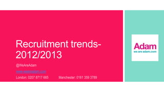 Recruitment trends2012/2013
@WeAreAdam
www.weareadam.com
London: 0207 8717 665

Manchester: 0161 359 3789

 