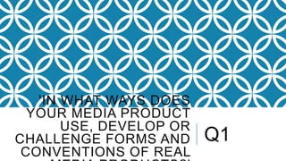 'IN WHAT WAYS DOES
YOUR MEDIA PRODUCT
USE, DEVELOP OR
CHALLENGE FORMS AND
CONVENTIONS OF REAL

Q1

 