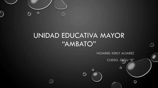 UNIDAD EDUCATIVA MAYOR
“AMBATO”
NOMBRE: KERLY ALVAREZ
CURSO: 3BGU “8”
 
