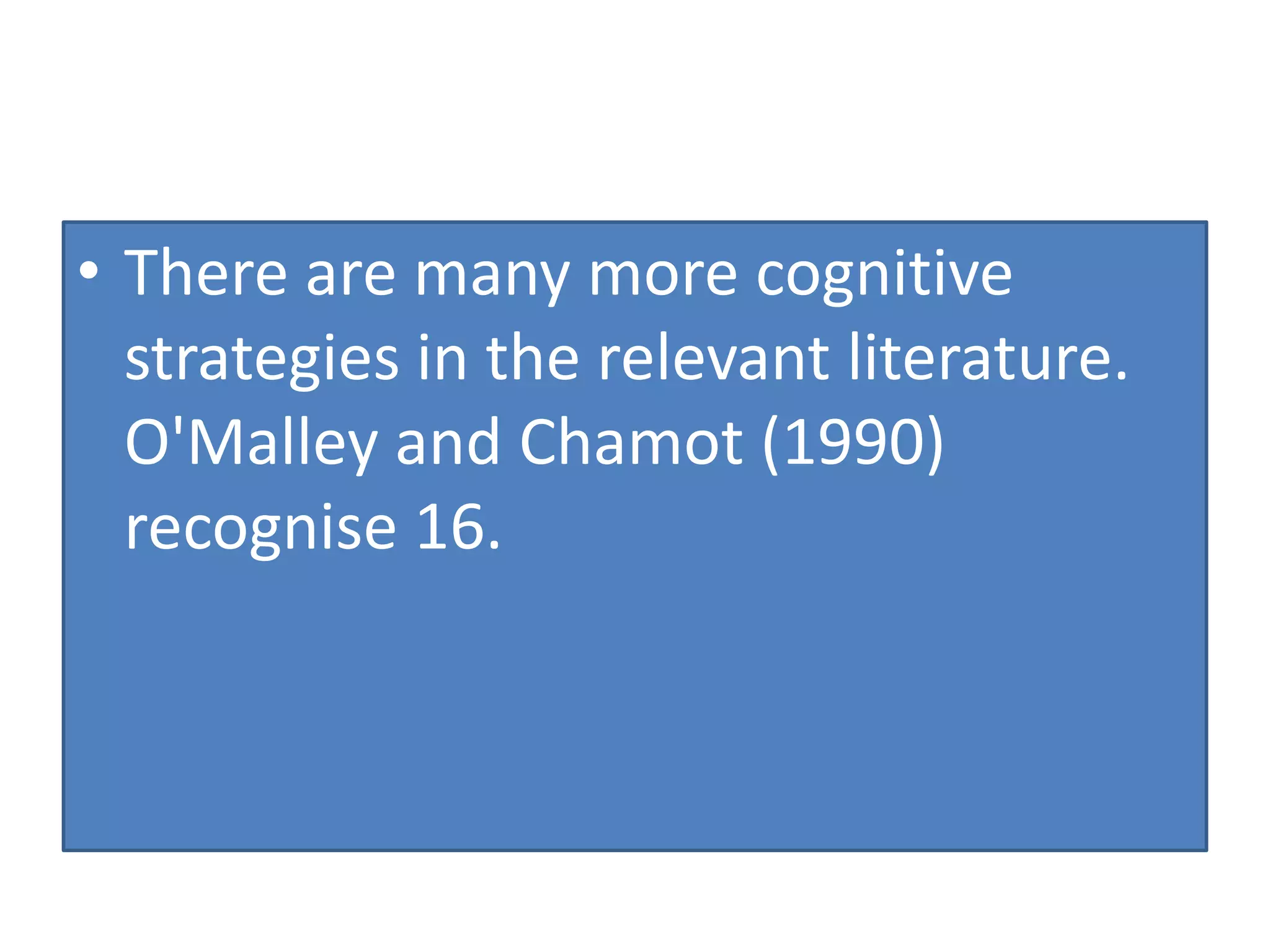 • There are many more cognitive
strategies in the relevant literature.
O'Malley and Chamot (1990)
recognise 16.
 