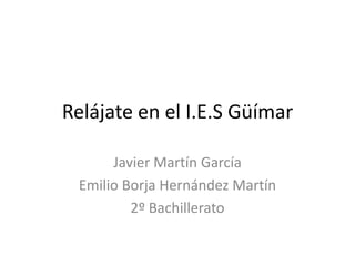 Relájate en el I.E.S Güímar
Javier Martín García
Emilio Borja Hernández Martín
2º Bachillerato
 