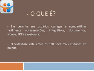 - O QUE É?-
- Ele permite aos usuários carregar e compartilhar
facilmente apresentações, infográficos, documentos,
vídeos, PDFs e webinars.
- O SlideShare está entre os 120 sites mais visitados do
mundo.
 