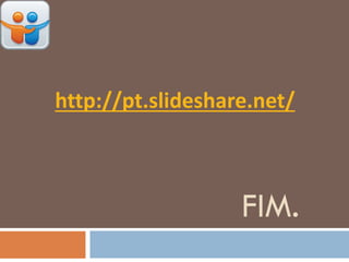 FIM.
http://pt.slideshare.net/
 