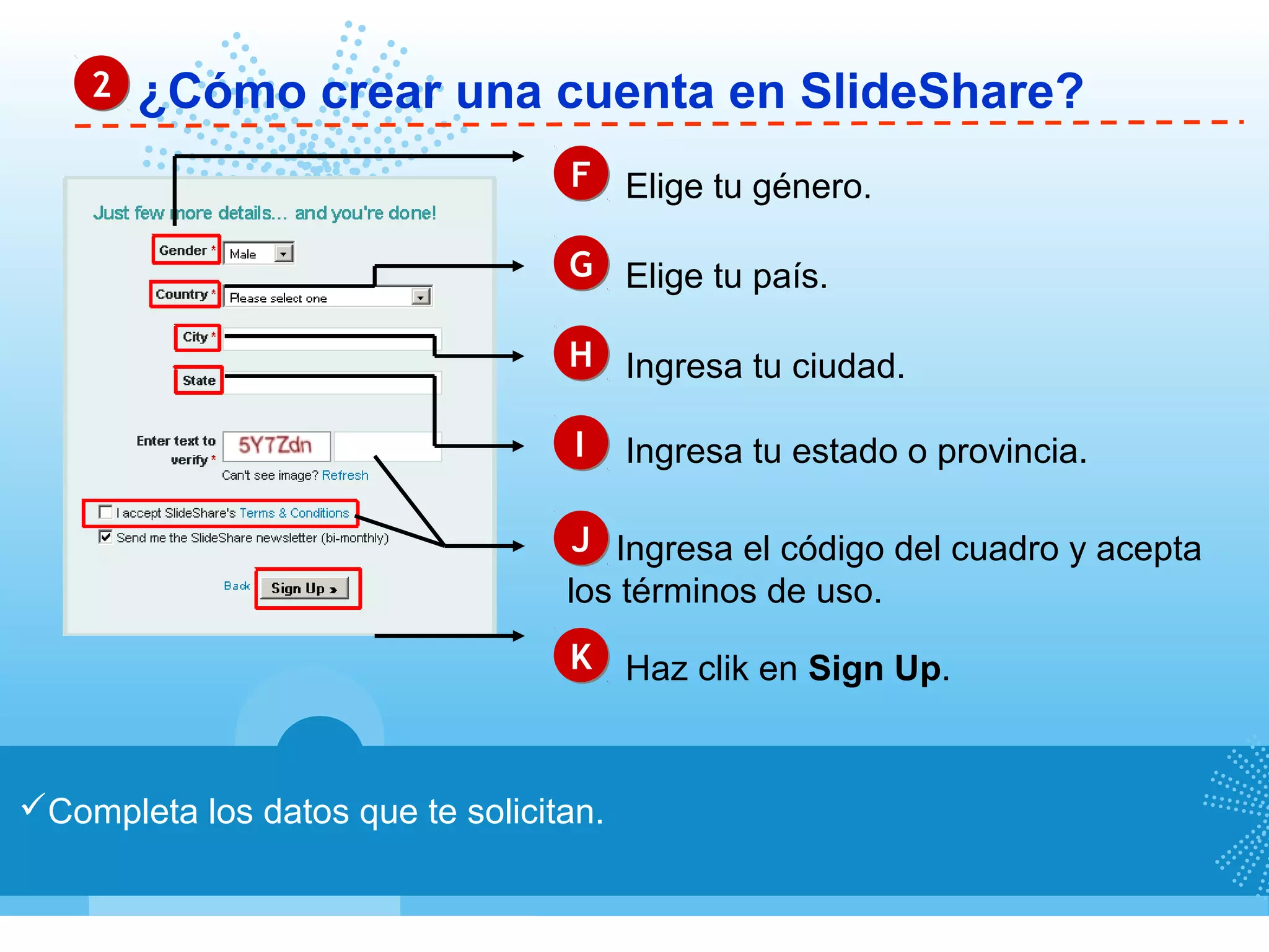 ¿Cómo crear una cuenta en SlideShare?22
Completa los datos que te solicitan.
FF Elige tu género.
GG Elige tu país.
HH Ingresa tu ciudad.
JJ Ingresa el código del cuadro y acepta
los términos de uso.
KK Haz clik en Sign Up.
Ingresa tu estado o provincia.II
 