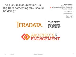 21 3/23/2014 Teradata Confidential
The $100 million question: Is
Big Data something you should
be doing?
Guy Pearce
Managing Partner
REData Performance Consulting
Toronto, Canada
www.redata.ca
info@redata.ca
@pearcegf
@data_roi
 
