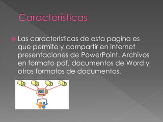  Las características de esta pagina es
que permite y compartir en internet
presentaciones de PowerPoint. Archivos
en formato pdf, documentos de Word y
otros formatos de documentos.
 
