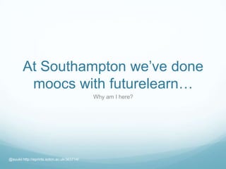 At Southampton we’ve done
moocs with futurelearn…
Why am I here?
@suukii http://eprints.soton.ac.uk/363714/
 