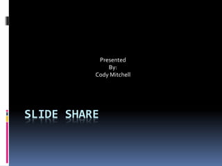 SLIDE SHARE
Presented
By:
Cody Mitchell
 