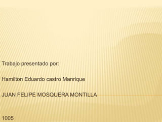 Trabajo presentado por:
Hamilton Eduardo castro Manrique
JUAN FELIPE MOSQUERA MONTILLA
1005
 