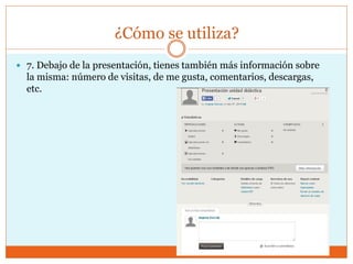¿Cómo se utiliza?
 7. Debajo de la presentación, tienes también más información sobre
la misma: número de visitas, de me gusta, comentarios, descargas,
etc.
 