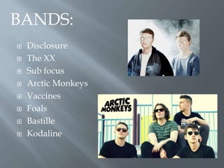  Disclosure
 The XX
 Sub focus
 Arctic Monkeys
 Vaccines
 Foals
 Bastille
 Kodaline
BANDS:
 
