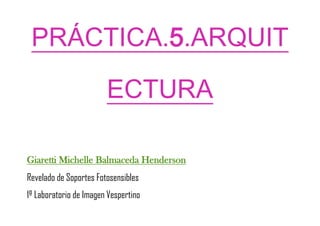 PRÁCTICA.5.
ARQUITECTURA
Giaretti Michelle Balmaceda Henderson
Revelado de Soportes Fotosensibles
1º Laboratorio de Imagen Vespertino