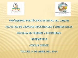 UNIVERSIDAD POLITÉCNICA ESTATAL DEL CARCHI
FACULTAD DE CIENCIAS INDUSTRIALES Y AMBIENTALES
ESCUELA DE TURISMO Y ECOTURISMO
INFORMÁTICA
JOSELIN QUIROZ
TULCÁN,14 DE ABRIL DEL 2014
 