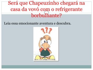 Será que Chapeuzinho chegará na
casa da vovó com o refrigerante
borbulhante?
Leia essa emocionante aventura e descubra.
 