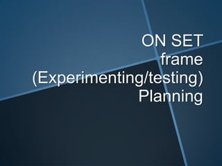 ON SET
frame
(Experimenting/testing)
Planning
 