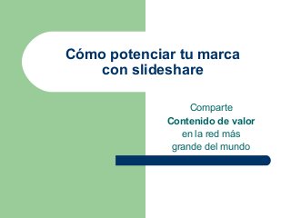 Cómo potenciar tu marca
con slideshare
Comparte
Contenido de valor
en la red más
grande del mundo
 