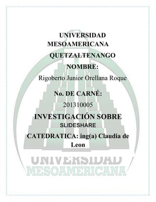 UNIVERSIDAD
MESOAMERICANA
QUETZALTENANGO
NOMBRE:
Rigoberto Junior Orellana Roque
No. DE CARNÉ:
201310005
INVESTIGACIÓN SOBRE
SLIDESHARE
CATEDRATICA: ing(a) Claudia de
Leon
 