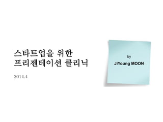 스타트업을 위한
프리젠테이션 클리닉
2014.4
by
JiYoung MOON
 