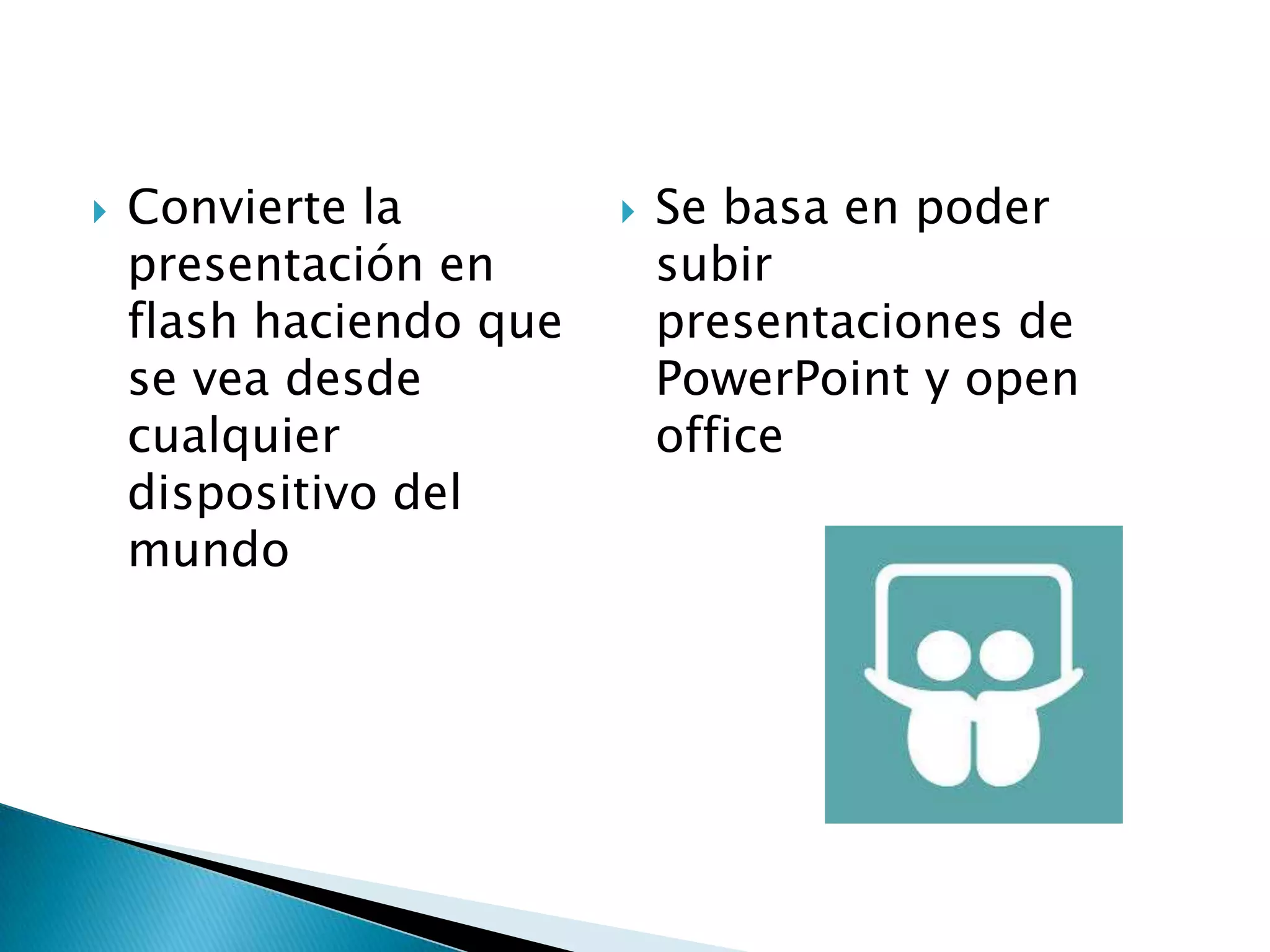  Convierte la
presentación en
flash haciendo que
se vea desde
cualquier
dispositivo del
mundo
 Se basa en poder
subir
presentaciones de
PowerPoint y open
office
 