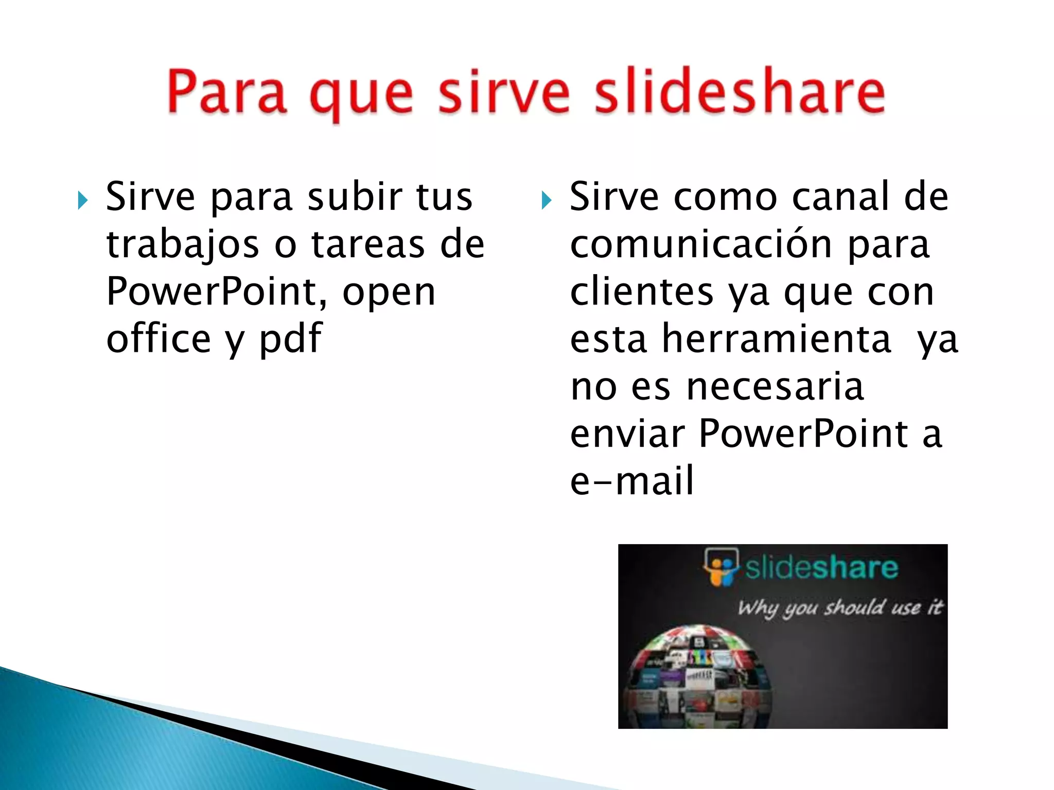  Sirve para subir tus
trabajos o tareas de
PowerPoint, open
office y pdf
 Sirve como canal de
comunicación para
clientes ya que con
esta herramienta ya
no es necesaria
enviar PowerPoint a
e-mail
 