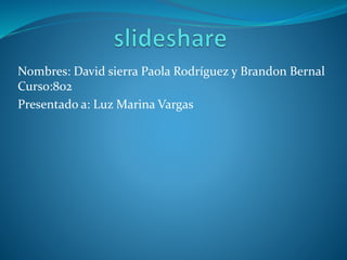 Nombres: David sierra Paola Rodríguez y Brandon Bernal
Curso:802
Presentado a: Luz Marina Vargas
 