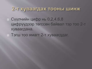  Сүүлчийн цифр нь 0,2,4,6,8
цифрүүдээр төгссөн байвал тэр тоо 2-т
хуваагдана.
 Тэгш тоо ямагт 2-т хуваагддаг.
 