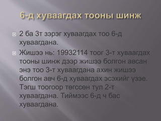  2 ба 3т зэрэг хуваагдах тоо 6-д
хуваагдана.
 Жишээ нь: 19932114 тоог 3-т хуваагдах
тооны шинж дээр жишээ болгон авсан
энэ тоо 3-т хуваагдана ахин жишээ
болгон авч 6-д хуваагдах эсэхийг үзэе.
Тэгш тоогоор төгссөн тул 2-т
хуваагдана. Тиймээс 6-д ч бас
хуваагдана.
 