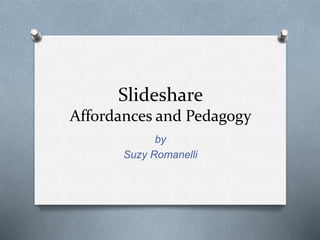 Slideshare
Affordances and Pedagogy
by
Suzy Romanelli
 
