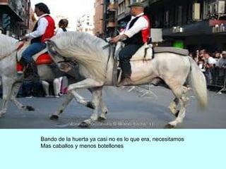 Bando de la huerta ya casi no es lo que era, necesitamos
Mas caballos y menos botellones
 