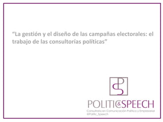 Consultoría en Comunicación Política y Empresarial
@Politic_Speech
“La gestión y el diseño de las campañas electorales: el
trabajo de las consultorías políticas”
 