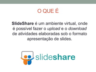 O QUE É
SlideShare é um ambiente virtual, onde
é possível fazer o upload e o download
de atividades elaboradas sob o formato
apresentação de slides.
 