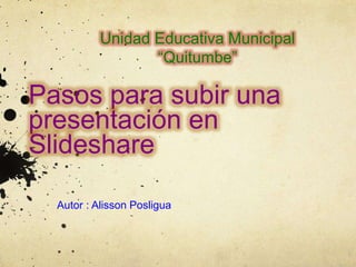 Pasos para subir una
presentación en
Slideshare
Autor : Alisson Posligua
Unidad Educativa Municipal
“Quitumbe”
 