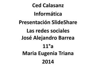 Ced Calasanz
Informática
Presentación SlideShare
Las redes sociales
José Alejandro Barrea
11°a
Maria Eugenia Triana
2014
 