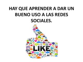 HAY QUE APRENDER A DAR UN
BUENO USO A LAS REDES
SOCIALES.
 