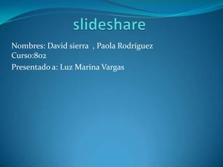 Nombres: David sierra , Paola Rodríguez
Curso:802
Presentado a: Luz Marina Vargas
 
