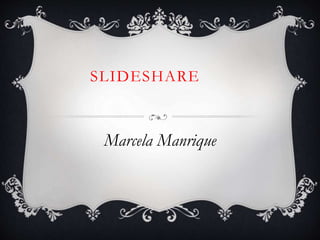 SLIDESHARE
Marcela Manrique
 