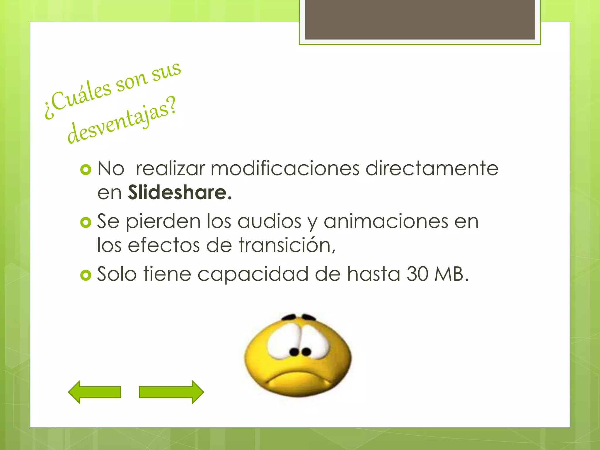  No realizar modificaciones directamente
en Slideshare.
 Se pierden los audios y animaciones en
los efectos de transición,
 Solo tiene capacidad de hasta 30 MB.
 