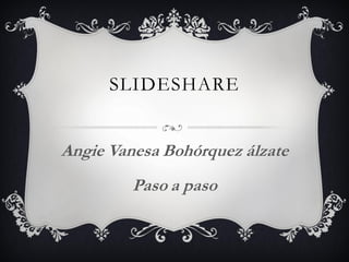 SLIDESHARE
Angie Vanesa Bohórquez álzate
Paso a paso
 