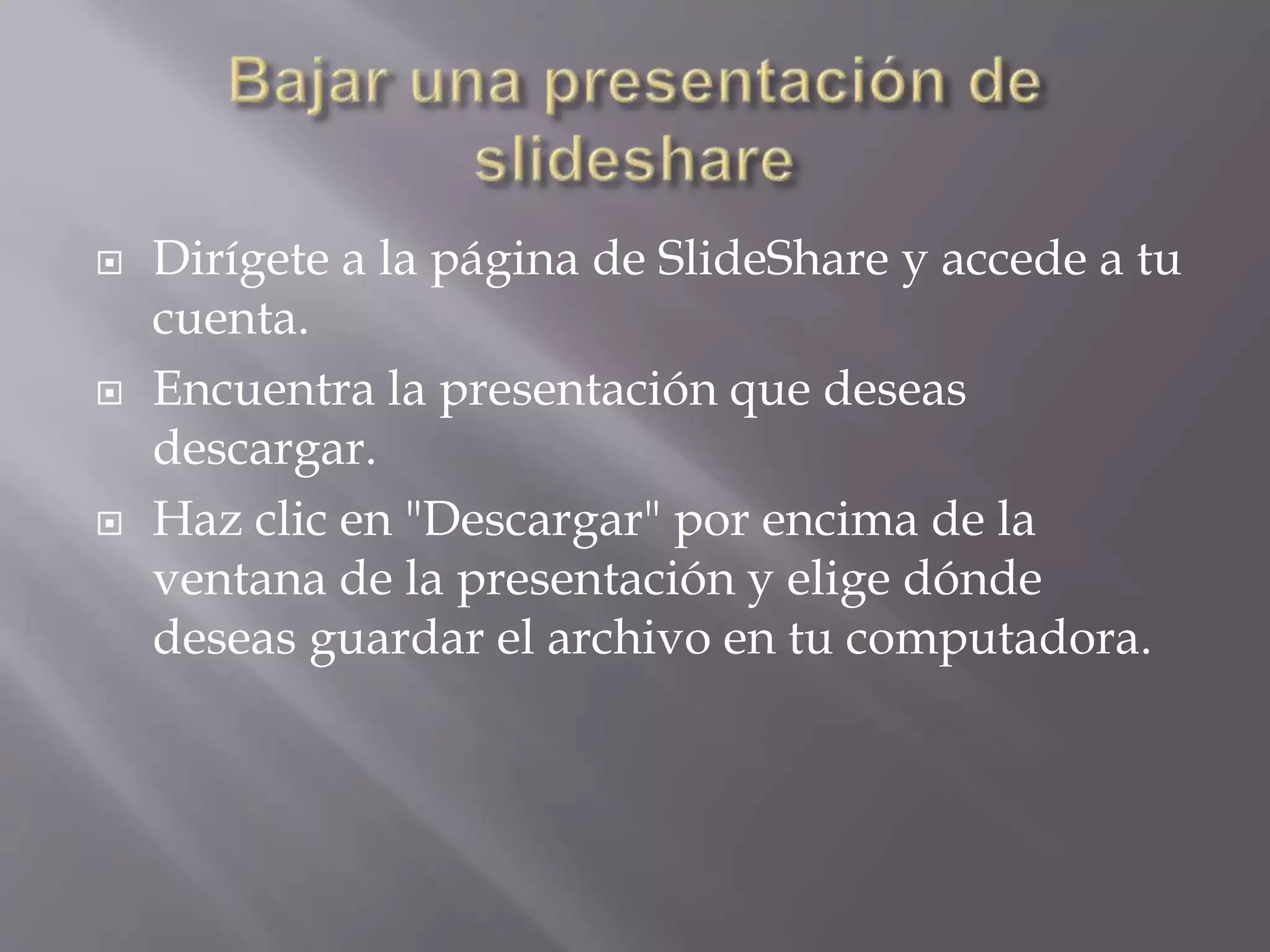  Dirígete a la página de SlideShare y accede a tu
cuenta.
 Encuentra la presentación que deseas
descargar.
 Haz clic en "Descargar" por encima de la
ventana de la presentación y elige dónde
deseas guardar el archivo en tu computadora.
 
