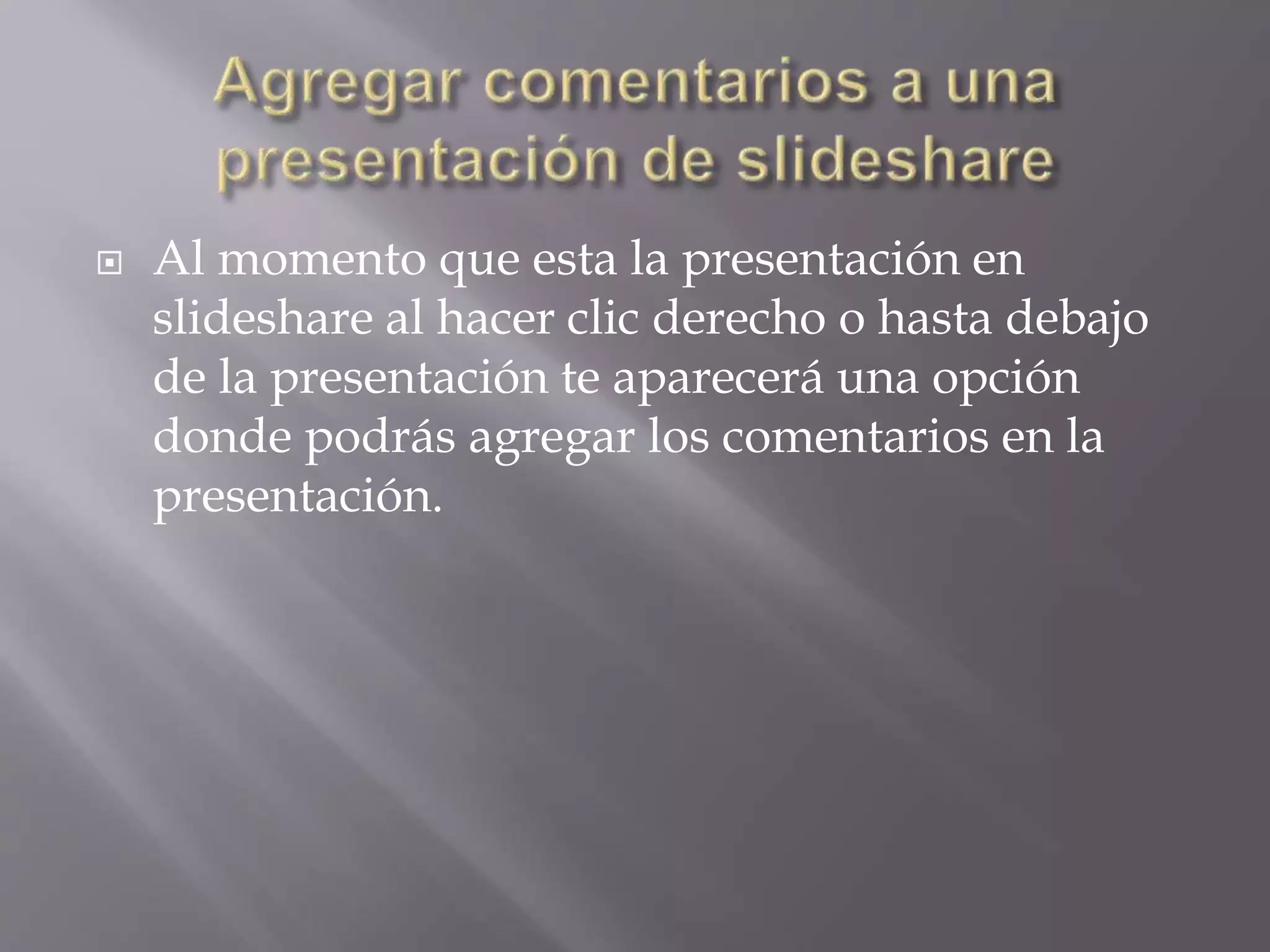  Al momento que esta la presentación en
slideshare al hacer clic derecho o hasta debajo
de la presentación te aparecerá una opción
donde podrás agregar los comentarios en la
presentación.
 