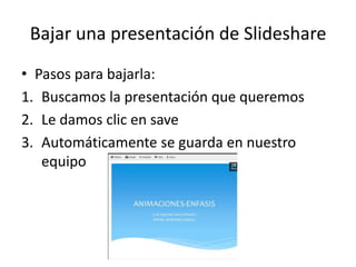 Bajar una presentación de Slideshare
• Pasos para bajarla:
1. Buscamos la presentación que queremos
2. Le damos clic en save
3. Automáticamente se guarda en nuestro
equipo
 