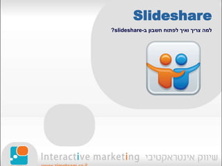Slideshare
‫ב‬ ‫חשבון‬ ‫לפתוח‬ ‫ואיך‬ ‫צריך‬ ‫למה‬-slideshare?
 